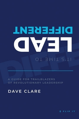 It's Time to Lead Different: A Guide for Trailblazers of Revolutionary Leadership by Clare, David