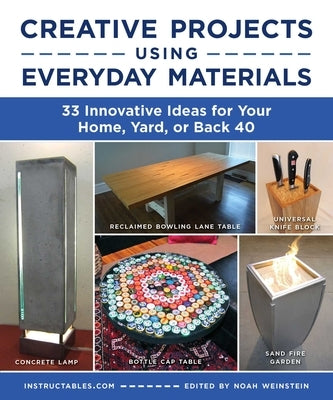 Creative Projects Using Everyday Materials: 33 Innovative Ideas for Your Home, Yard, or Back 40 by Instructables Com