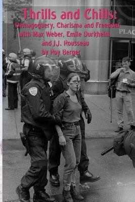 Thrills and Chills: Demagoguery, Charisma and Freedom with Max Weber, Emile Durkheim and J.J. Rousseau by Berger, Roy G.