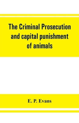 The criminal prosecution and capital punishment of animals by P. Evans, E.