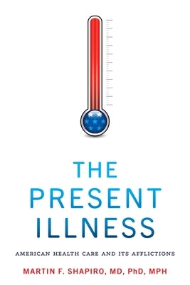 The Present Illness: American Health Care and Its Afflictions by Shapiro, Martin F.