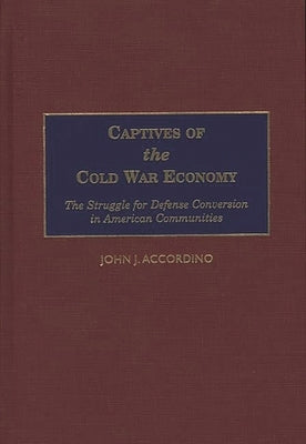 Captives of the Cold War Economy: The Struggle for Defense Conversion in American Communities by Accordino, John J.