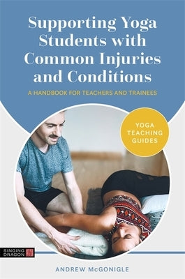Supporting Yoga Students with Common Injuries and Conditions: A Handbook for Teachers and Trainees by McGonigle, Andrew