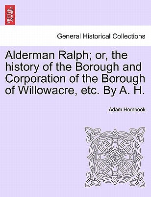 Alderman Ralph; Or, the History of the Borough and Corporation of the Borough of Willowacre, Etc. by A. H.Vol.II by Hornbook, Adam