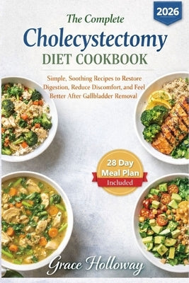 The Complete Cholecystectomy Diet Cookbook: Simple, Soothing Recipes to Restore Digestion, Reduce Discomfort, and Feel Better After Gallbladder Remova by Grace Holloway