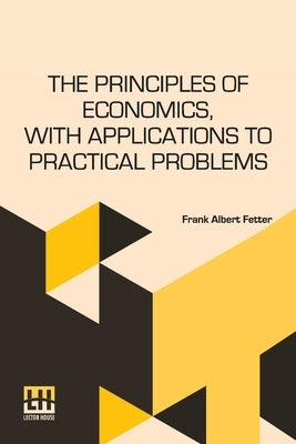 The Principles Of Economics, With Applications To Practical Problems by Fetter, Frank Albert