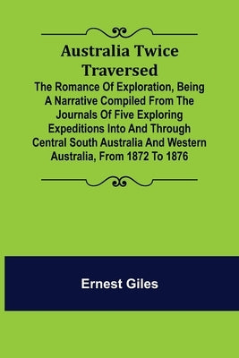 Australia Twice Traversed; The Romance of Exploration, Being a Narrative Compiled from the Journals of Five Exploring Expeditions into and Through Cen by Giles, Ernest