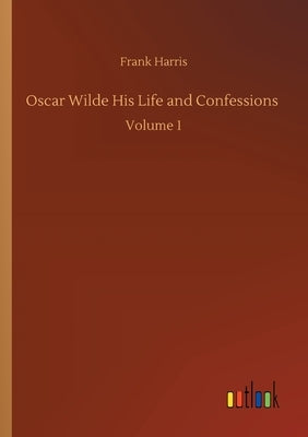 Oscar Wilde His Life and Confessions: Volume 1 by Harris, Frank