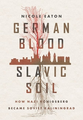 German Blood, Slavic Soil: How Nazi Königsberg Became Soviet Kaliningrad by Eaton, Nicole