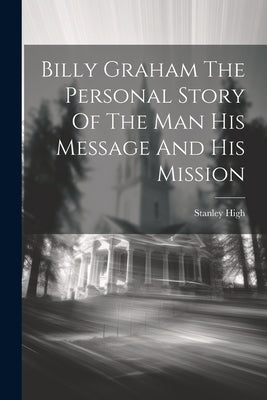 Billy Graham The Personal Story Of The Man His Message And His Mission by Stanley High