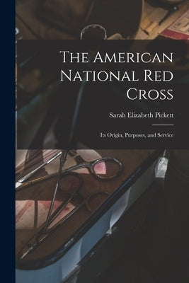 The American National Red Cross: Its Origin, Purposes, and Service by Pickett, Sarah Elizabeth