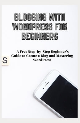 Blogging with Wordpress for Beginners: A Free Step-by-Step Beginner's Guide to Create a Blog and Mastering WordPress by Cummings, Johnny