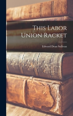 This Labor Union Racket by Sullivan, Edward Dean 1888-1938