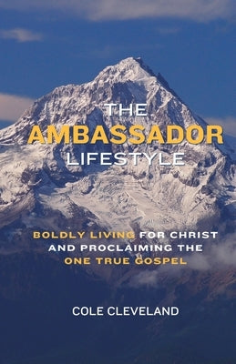 The Ambassador Lifestyle: Boldly Living for Christ and Proclaiming the One True Gospel by Cleveland, Cole