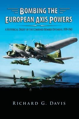 Bombing the European Axis Powers - A Historical Digest of the Combined Bomber Offensive 1939-1945 by Davis, Richard G.