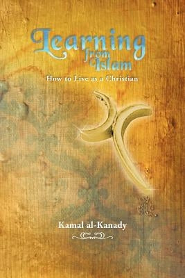 Learning from Islam: How to Live as a Christian by Al-Kanady, Kamal