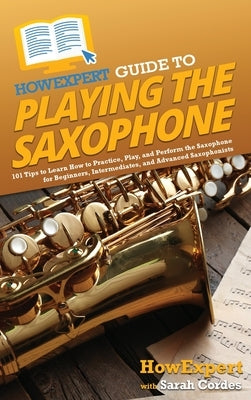 HowExpert Guide to Playing the Saxophone: 101 Tips to Learn How to Practice, Play, and Perform the Saxophone for Beginners, Intermediates, and Advance by Howexpert