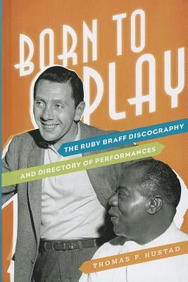 Born to Play: The Ruby Braff Discography and Directory of Performances by Hustad, Thomas P.