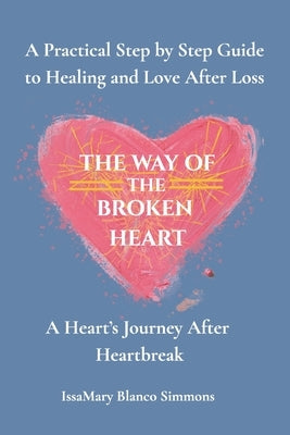The Way of the Broken Heart: A Step by Step Guide to Healing After Loss and Heartbreak by Blanco Simmons, Issamary