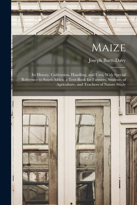 Maize; Its History, Cultivation, Handling, and Uses, With Special Reference to South Africa; a Text-book for Farmers, Students of Agriculture, and Tea by Burtt-Davy, Joseph 1870-