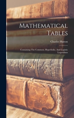 Mathematical Tables: Containing The Common, Hyperbolic, And Logistic Logarithms by Hutton, Charles