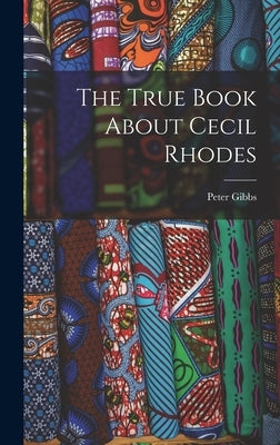 The True Book About Cecil Rhodes by Gibbs, Peter 1903-
