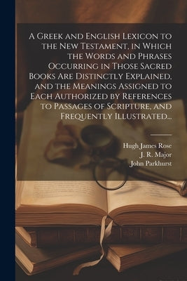 A Greek and English Lexicon to the New Testament, in Which the Words and Phrases Occurring in Those Sacred Books Are Distinctly Explained, and the Mea by Parkhurst, John 1728-1797
