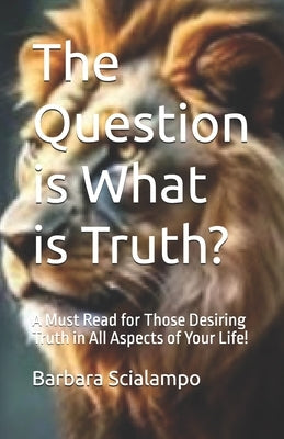 The Question is What is Truth?: A Must Read for Those Desiring Truth in All Aspects of Your Life! by Scialampo, Barbara