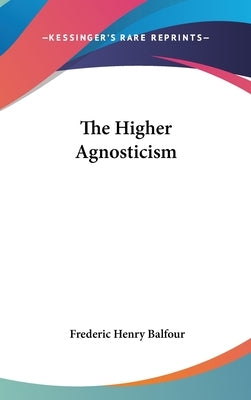 The Higher Agnosticism by Balfour, Frederic Henry