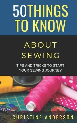 50 Things to Know About Sewing: Tips and Tricks to Start Your Sewing Journey by Know, 50 Things to