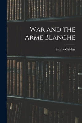 War and the Arme Blanche by Erskine, Childers