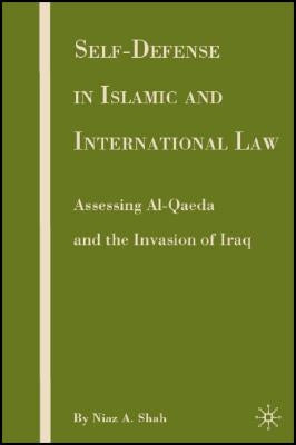 Self-Defense in Islamic and International Law: Assessing Al-Qaeda and the Invasion of Iraq by Shah, N.