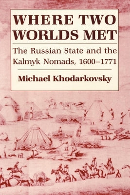 Where Two Worlds Met: The Russian State and the Kalmyk Nomads, 1600-1771 by Khodarkovsky, Michael