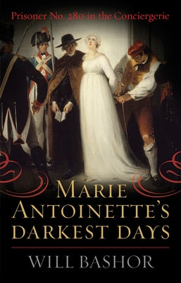 Marie Antoinette's Darkest Days: Prisoner No. 280 in the Conciergerie by Bashor, Will