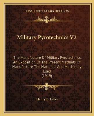 Military Pyrotechnics V2: The Manufacture of Military Pyrotechnics, an Exposition of the Present Methods of Manufacture, the Materials and Machi by Faber, Henry B.