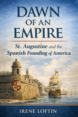 Dawn of an Empire: St. Augustine and the Spanish Founding of America by Loftin, Irene