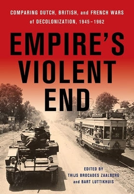 Empire's Violent End: Comparing Dutch, British, and French Wars of Decolonization, 1945-1962 by Brocades Zaalberg, Thijs