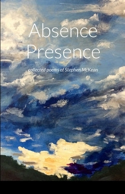 Absence Presence: collected poems of Stephen McKean by McKean, Stephen