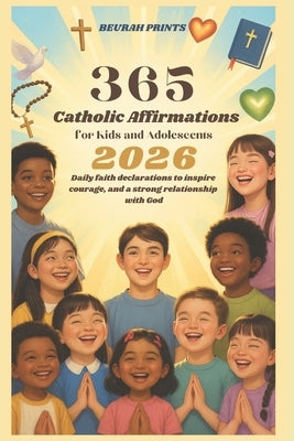365 Catholic Affirmations for Kids and Adolescents 2026: Daily Faith Declarations to Inspire Courage, Peace, and a Strong Relationship with God. by Prints, Beurah