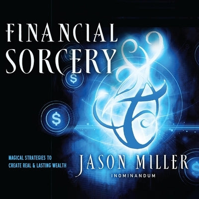 Financial Sorcery: Magical Strategies to Create Real and Lasting Wealth by Miller, Jason