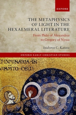 The Metaphysics of Light in Hexaemeral Literature: From Philo of Alexandria to Gregory of Nyssa by Katsos, Isidoros C.