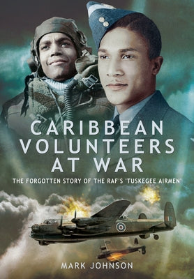 Caribbean Volunteers at War: The Forgotten Story of the Raf's 'Tuskegee Airmen' by Johnson, Mark