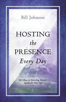Hosting the Presence Everyday: 365 Days to Unveiling Heaven's Agenda for Your Life by Johnson, Bill
