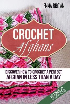 Crochet Afghans: Discover How to Crochet a Perfect Afghan in Less Than a Day by Brown, Emma