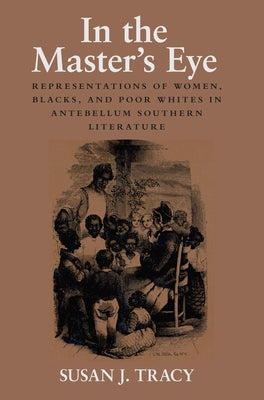 In the Master's Eye: Representations of Women, Blacks, and Poor Whites in Antebellum Southern Literature by Tracy, Susan J.