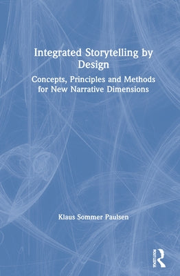 Integrated Storytelling by Design: Concepts, Principles and Methods for New Narrative Dimensions by Paulsen, Klaus