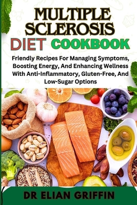 Multiple Sclerosis Diet Cookbook: Friendly Recipes For Managing Symptoms, Boosting Energy, And Enhancing Wellness With Anti-Inflammatory, Gluten-Free, by Griffin, Elian