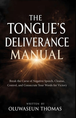 The Tongue's Deliverance Manual: Break the Curse of Negative Speech, Cleanse, Control, and Consecrate Your Words for Victory by Thomas, Oluwaseun