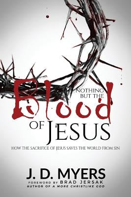 Nothing but the Blood of Jesus: How the Sacrifice of Jesus Saves the World from Sin by Myers, J. D.