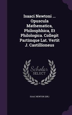 Isaaci Newtoni ... Opuscula Mathematica, Philosphhica, Et Philologica. Collegit Partímque Lat. Vertit J. Castillioneus by (Sir )., Isaac Newton